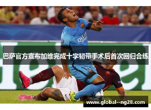 巴萨官方宣布加维完成十字韧带手术后首次回归合练 巴萨官方宣布加维完成十字韧带手术后首次回归合练