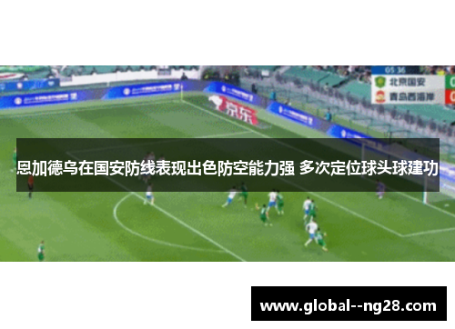 恩加德乌在国安防线表现出色防空能力强 多次定位球头球建功 恩加德乌在国安防线表现出色防空能力强 多次定位球头球建功