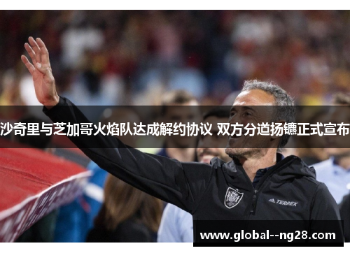 沙奇里与芝加哥火焰队达成解约协议 双方分道扬镳正式宣布 沙奇里与芝加哥火焰队达成解约协议 双方分道扬镳正式宣布