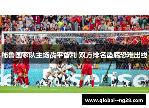 秘鲁国家队主场战平智利 双方排名垫底恐难出线 秘鲁国家队主场战平智利 双方排名垫底恐难出线