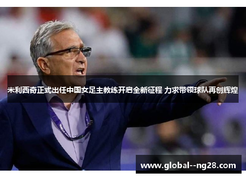 米利西奇正式出任中国女足主教练开启全新征程 力求带领球队再创辉煌 米利西奇正式出任中国女足主教练开启全新征程 力求带领球队再创辉煌