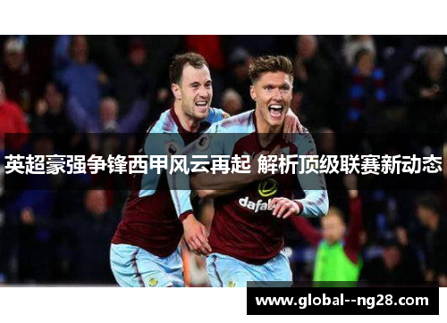 英超豪强争锋西甲风云再起 解析顶级联赛新动态 英超豪强争锋西甲风云再起 解析顶级联赛新动态