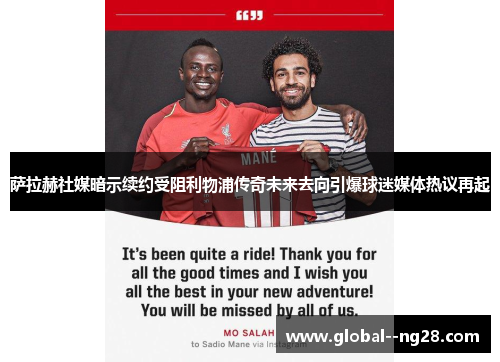 萨拉赫社媒暗示续约受阻利物浦传奇未来去向引爆球迷媒体热议再起 萨拉赫社媒暗示续约受阻利物浦传奇未来去向引爆球迷媒体热议再起