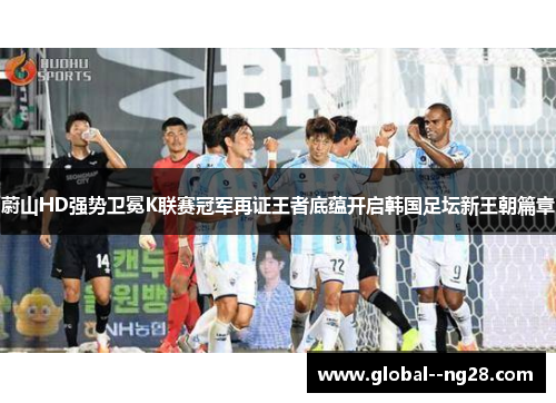 蔚山HD强势卫冕K联赛冠军再证王者底蕴开启韩国足坛新王朝篇章