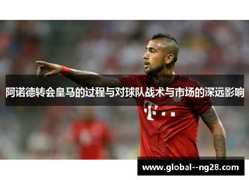 阿诺德转会皇马的过程与对球队战术与市场的深远影响