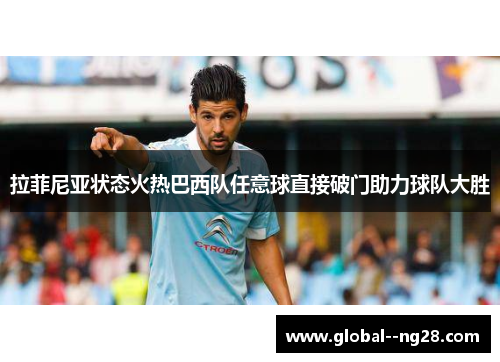 拉菲尼亚状态火热巴西队任意球直接破门助力球队大胜