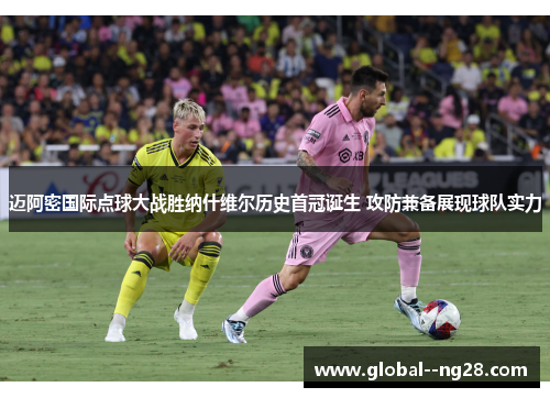 迈阿密国际点球大战胜纳什维尔历史首冠诞生 攻防兼备展现球队实力