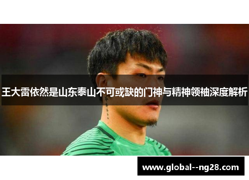 王大雷依然是山东泰山不可或缺的门神与精神领袖深度解析 王大雷依然是山东泰山不可或缺的门神与精神领袖深度解析