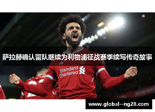 萨拉赫确认留队继续为利物浦征战赛季续写传奇故事 萨拉赫确认留队继续为利物浦征战赛季续写传奇故事