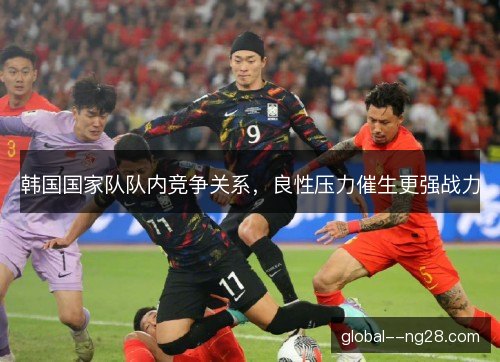 韩国国家队队内竞争关系，良性压力催生更强战力