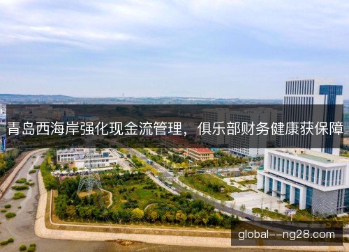 青岛西海岸强化现金流管理,俱乐部财务健康获保障 青岛西海岸强化现金流管理,俱乐部财务健康获保障