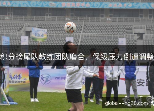 积分榜尾队教练团队磨合,保级压力倒逼调整 积分榜尾队教练团队磨合,保级压力倒逼调整