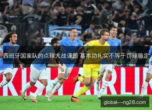 西班牙国家队的点球大战课题 基本功扎实不等于罚球稳定 西班牙国家队的点球大战课题 基本功扎实不等于罚球稳定