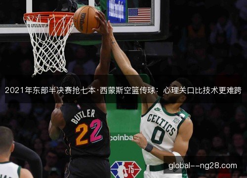 2021年东部半决赛抢七本·西蒙斯空篮传球：心理关口比技术更难跨